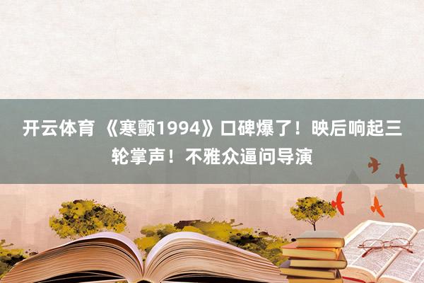 开云体育 《寒颤1994》口碑爆了！映后响起三轮掌声！不雅众逼问导演