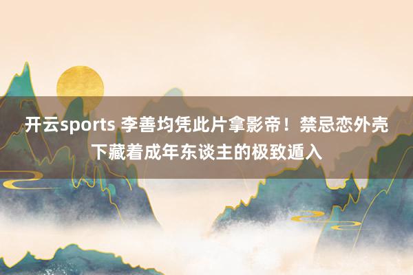 开云sports 李善均凭此片拿影帝！禁忌恋外壳下藏着成年东谈主的极致遁入