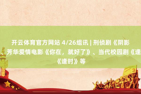 开云体育官方网站 4/26组讯 | 刑侦剧《阴影跟踪》、芳华爱情电影《你在，就好了》、当代校园剧《逢时》等