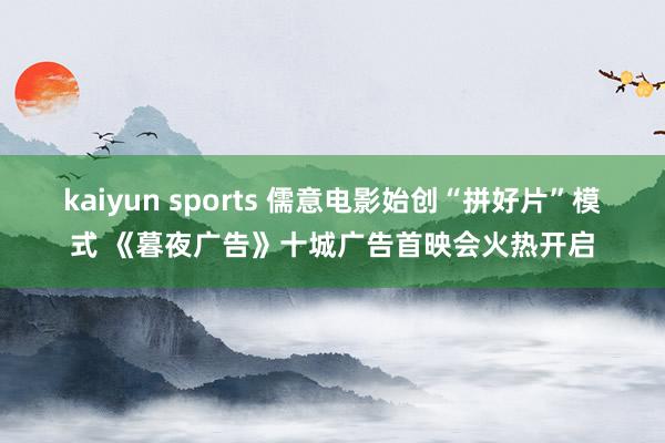 kaiyun sports 儒意电影始创“拼好片”模式 《暮夜广告》十城广告首映会火热开启