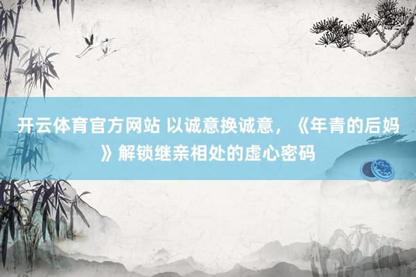 开云体育官方网站 以诚意换诚意，《年青的后妈》解锁继亲相处的虚心密码