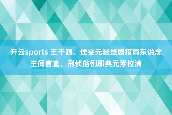 开云sports 王千源、侯雯元悬疑剧猎雨东说念主间官宣，刑侦俗例邪典元素拉满