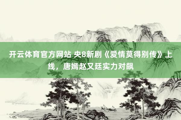 开云体育官方网站 央8新剧《爱情莫得别传》上线，唐嫣赵又廷实力对飙