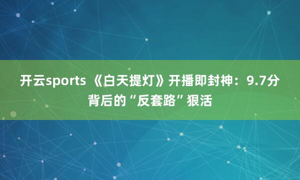 开云sports 《白天提灯》开播即封神：9.7分背后的“反套路”狠活