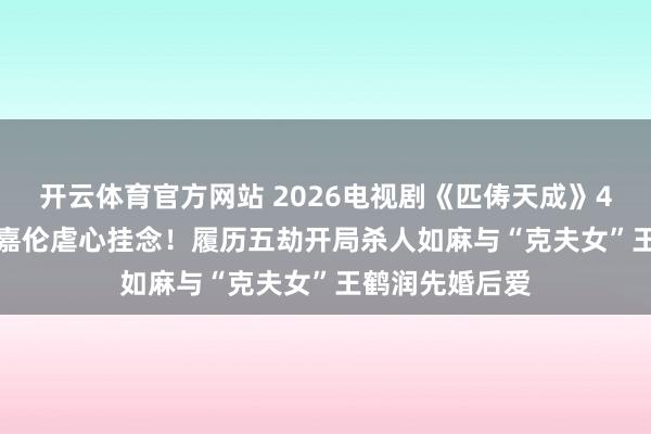 开云体育官方网站 2026电视剧《匹俦天成》4 /25开播！任嘉伦虐心挂念！履历五劫开局杀人如麻与“克夫女”王鹤润先婚后爱