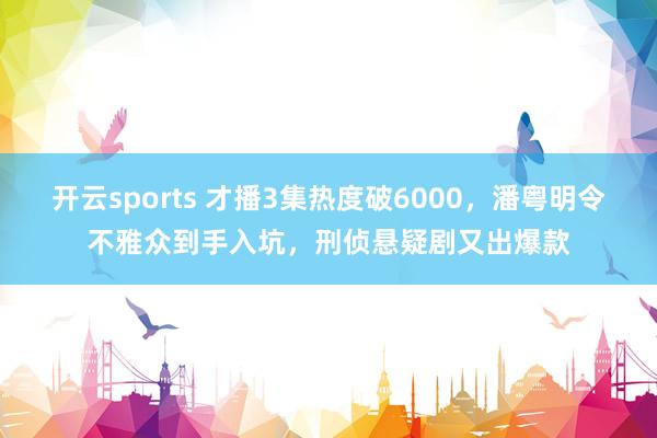 开云sports 才播3集热度破6000，潘粤明令不雅众到手入坑，刑侦悬疑剧又出爆款