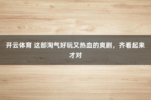 开云体育 这部淘气好玩又热血的爽剧，齐看起来才对