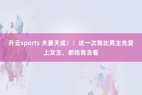 开云sports 夫妻天成！！这一次我比男主先爱上女主，都给我去看