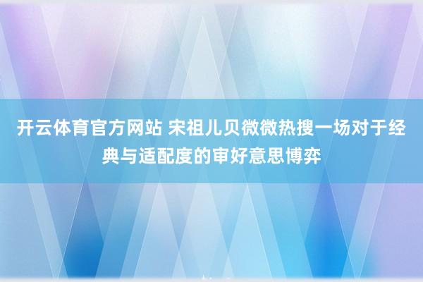 开云体育官方网站 宋祖儿贝微微热搜一场对于经典与适配度的审好意思博弈