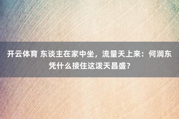 开云体育 东谈主在家中坐，流量天上来：何润东凭什么接住这泼天昌盛？