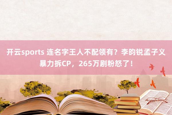 开云sports 连名字王人不配领有？李昀锐孟子义暴力拆CP，265万剧粉怒了！