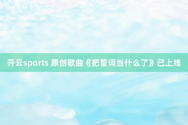 开云sports 原创歌曲《把誓词当什么了》已上线