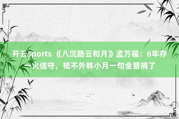 开云sports 《八沉路云和月》孟万福：6年存一火信守，抵不外韩小月一句金簪捐了