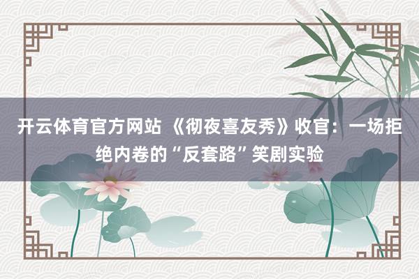 开云体育官方网站 《彻夜喜友秀》收官：一场拒绝内卷的“反套路”笑剧实验