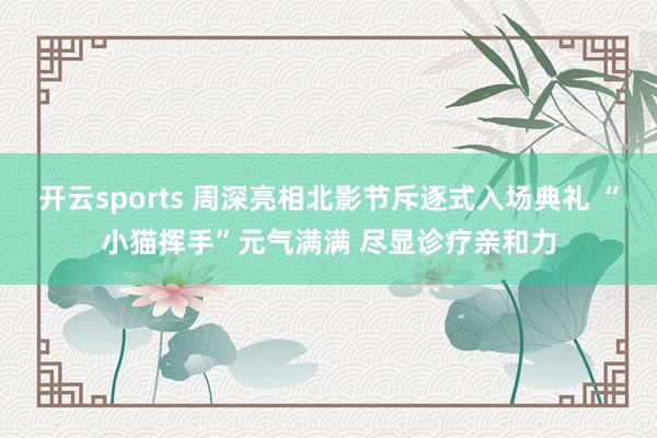开云sports 周深亮相北影节斥逐式入场典礼 “小猫挥手”元气满满 尽显诊疗亲和力