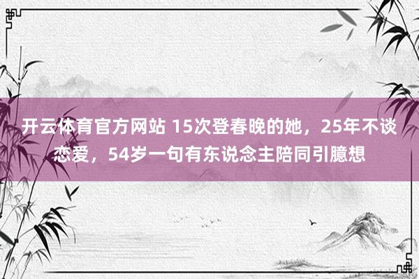 开云体育官方网站 15次登春晚的她，25年不谈恋爱，54岁一句有东说念主陪同引臆想