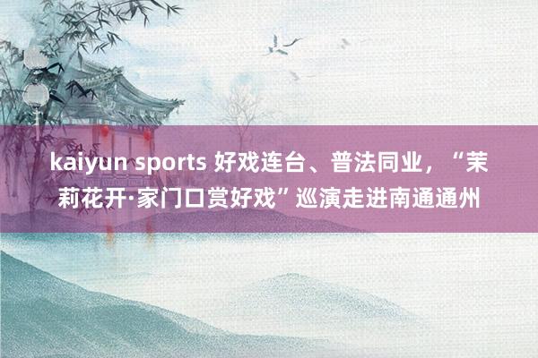 kaiyun sports 好戏连台、普法同业，“茉莉花开·家门口赏好戏”巡演走进南通通州