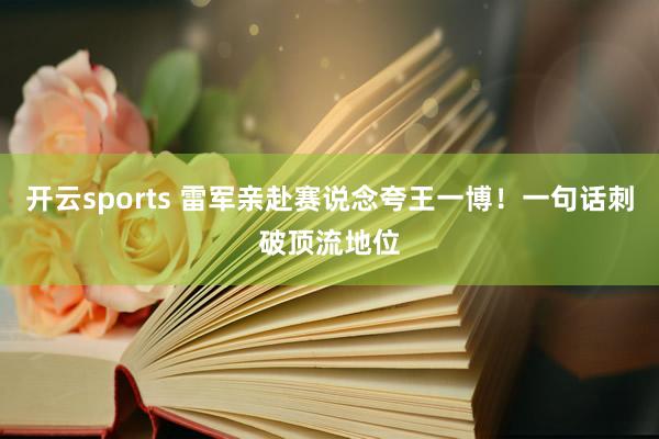 开云sports 雷军亲赴赛说念夸王一博！一句话刺破顶流地位
