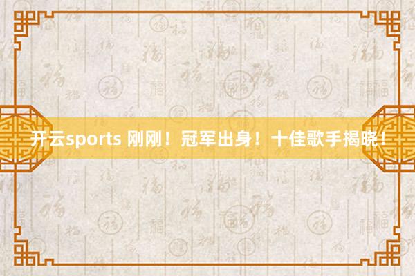 开云sports 刚刚！冠军出身！十佳歌手揭晓！
