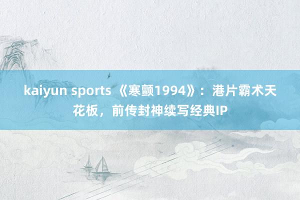 kaiyun sports 《寒颤1994》：港片霸术天花板，前传封神续写经典IP