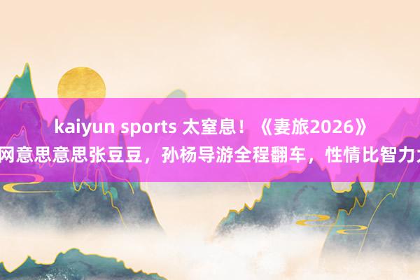 kaiyun sports 太窒息！《妻旅2026》全网意思意思张豆豆，孙杨导游全程翻车，性情比智力大！
