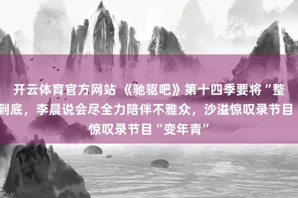 开云体育官方网站 《驰驱吧》第十四季要将“整活”进行到底，李晨说会尽全力陪伴不雅众，沙溢惊叹录节目“变年青”