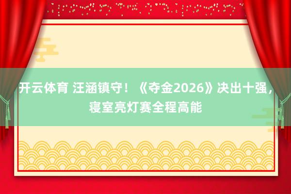 开云体育 汪涵镇守！《夺金2026》决出十强，寝室亮灯赛全程高能