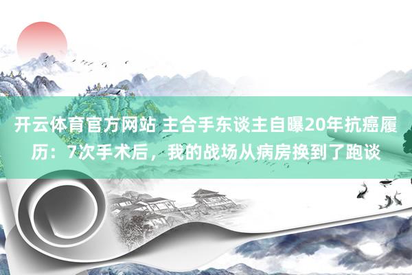 开云体育官方网站 主合手东谈主自曝20年抗癌履历：7次手术后，我的战场从病房换到了跑谈