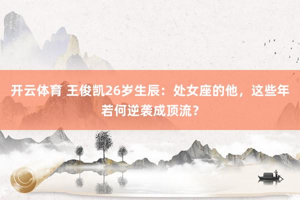 开云体育 王俊凯26岁生辰：处女座的他，这些年若何逆袭成顶流？