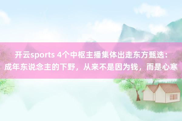 开云sports 4个中枢主播集体出走东方甄选：成年东说念主的下野，从来不是因为钱，而是心寒