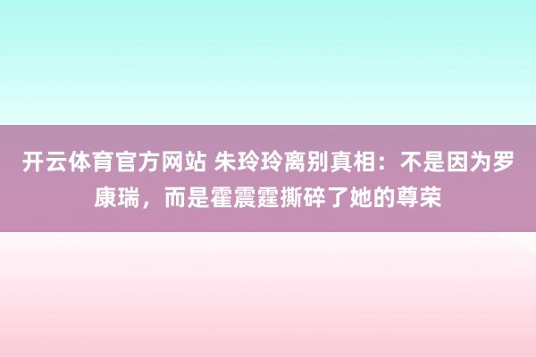 开云体育官方网站 朱玲玲离别真相：不是因为罗康瑞，而是霍震霆撕碎了她的尊荣
