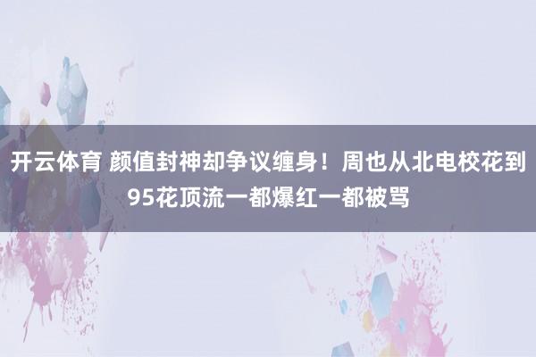 开云体育 颜值封神却争议缠身！周也从北电校花到95花顶流一都爆红一都被骂