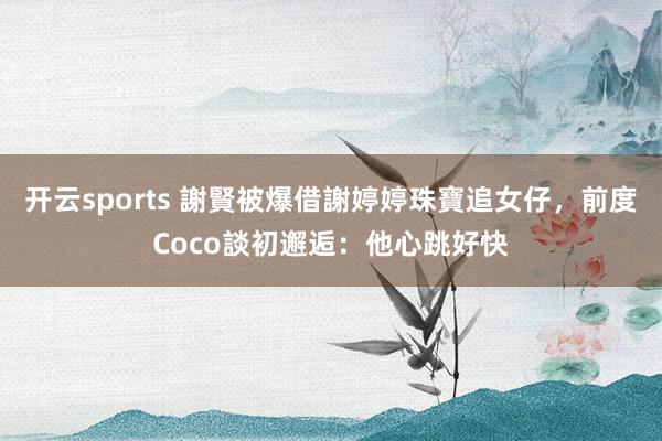开云sports 謝賢被爆借謝婷婷珠寶追女仔，前度Coco談初邂逅：他心跳好快