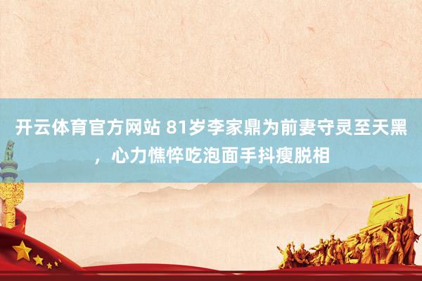 开云体育官方网站 81岁李家鼎为前妻守灵至天黑，心力憔悴吃泡面手抖瘦脱相