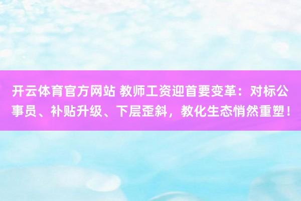 开云体育官方网站 教师工资迎首要变革：对标公事员、补贴升级、下层歪斜，教化生态悄然重塑！