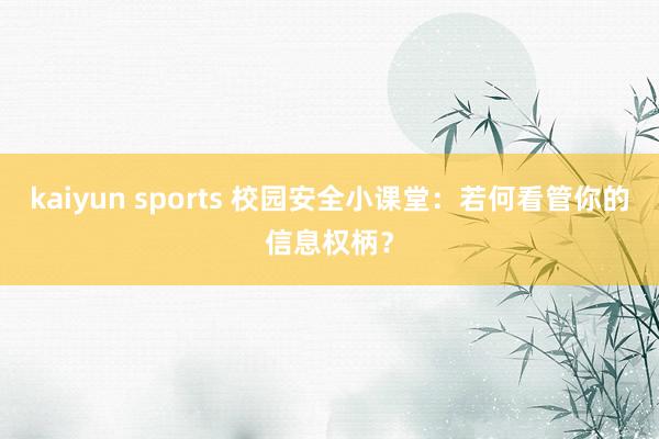 kaiyun sports 校园安全小课堂：若何看管你的信息权柄？