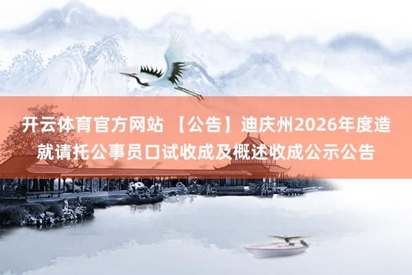 开云体育官方网站 【公告】迪庆州2026年度造就请托公事员口试收成及概述收成公示公告