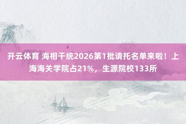 开云体育 海相干统2026第1批请托名单来啦！上海海关学院占21%，生源院校133所