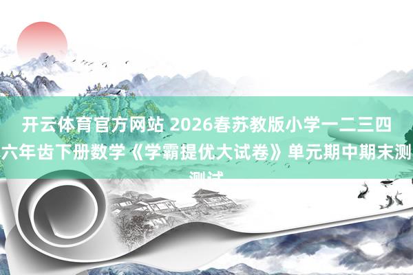 开云体育官方网站 2026春苏教版小学一二三四五六年齿下册数学《学霸提优大试卷》单元期中期末测试