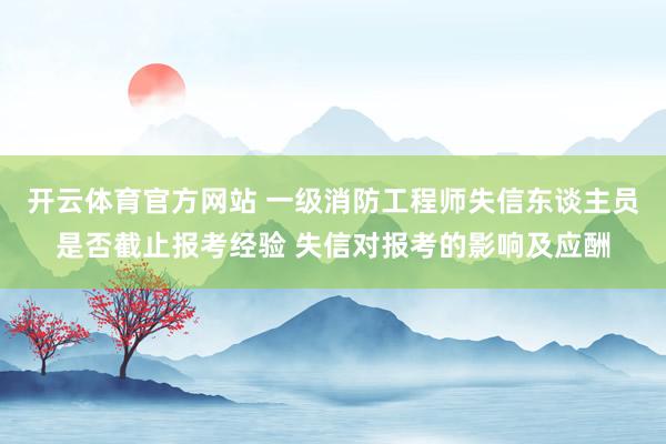 开云体育官方网站 一级消防工程师失信东谈主员是否截止报考经验 失信对报考的影响及应酬