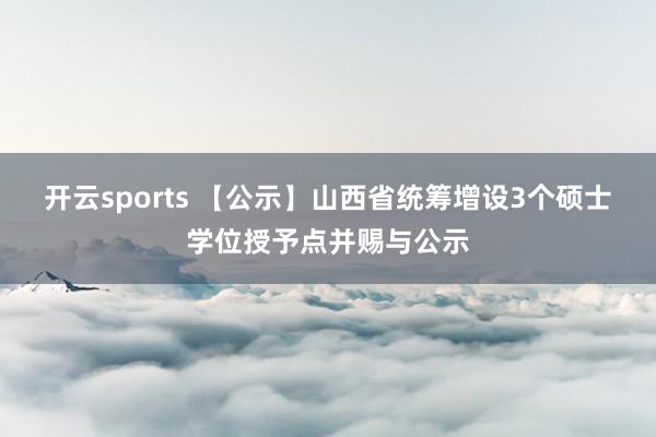 开云sports 【公示】山西省统筹增设3个硕士学位授予点并赐与公示