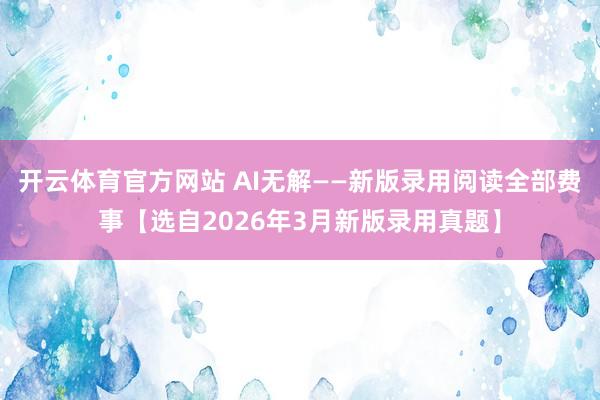 开云体育官方网站 AI无解——新版录用阅读全部费事【选自2026年3月新版录用真题】