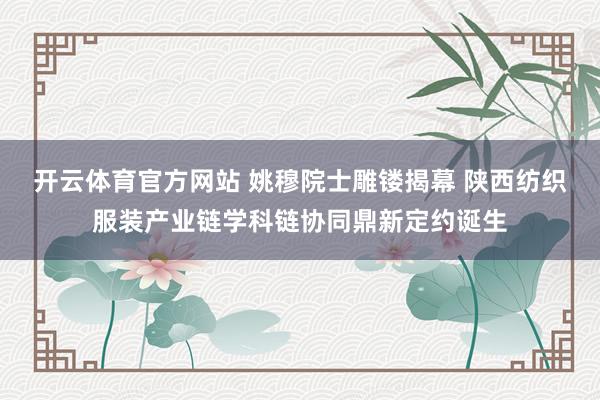开云体育官方网站 姚穆院士雕镂揭幕 陕西纺织服装产业链学科链协同鼎新定约诞生