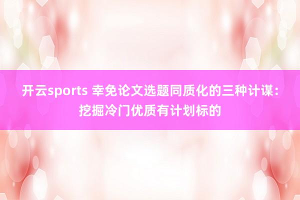 开云sports 幸免论文选题同质化的三种计谋：挖掘冷门优质有计划标的