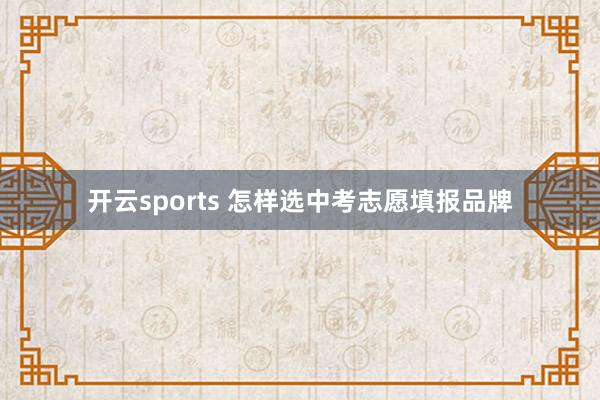 开云sports 怎样选中考志愿填报品牌