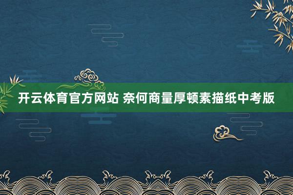 开云体育官方网站 奈何商量厚顿素描纸中考版