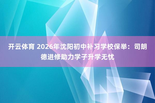 开云体育 2026年沈阳初中补习学校保举：司朗德进修助力学子升学无忧