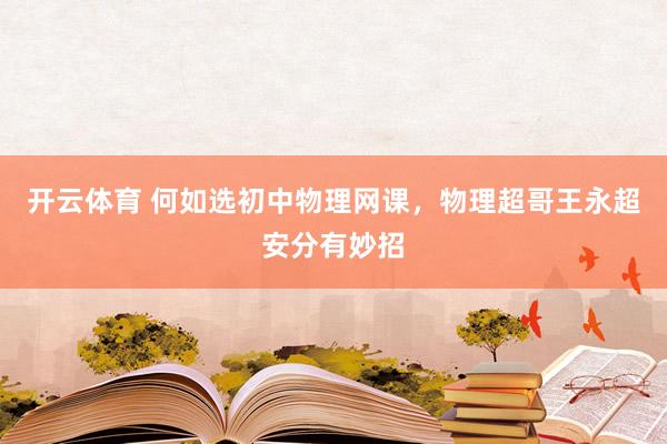 开云体育 何如选初中物理网课，物理超哥王永超安分有妙招