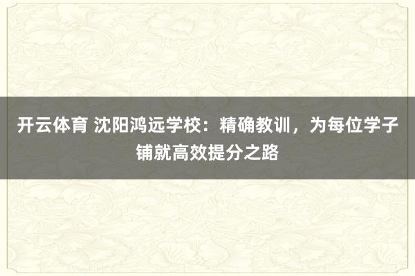 开云体育 沈阳鸿远学校：精确教训，为每位学子铺就高效提分之路