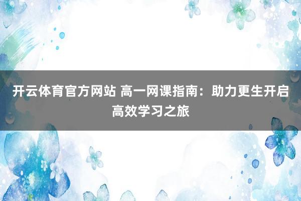 开云体育官方网站 高一网课指南：助力更生开启高效学习之旅